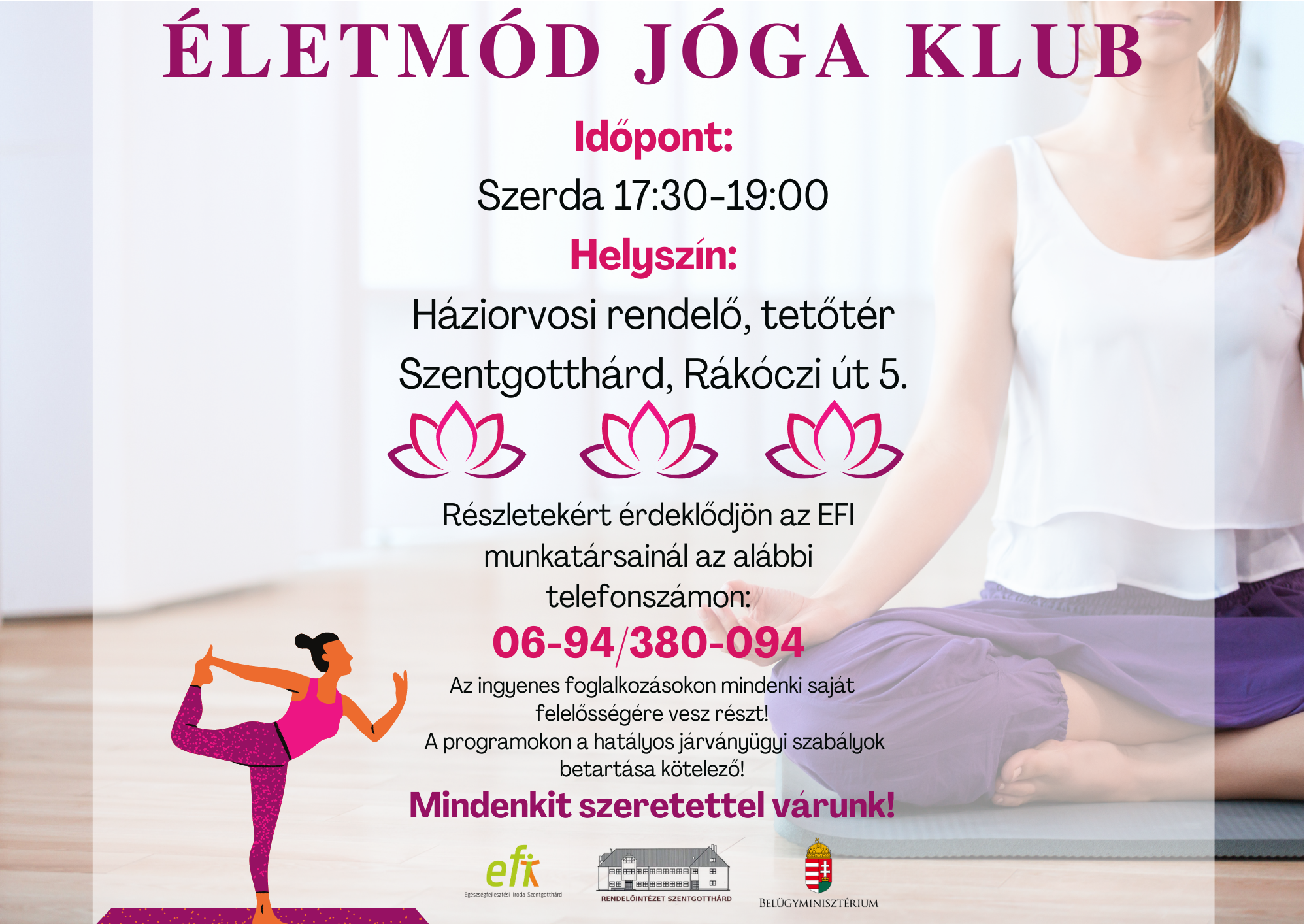 Életmód Jóga Klub Időpont: Szerda 17:30-19:00 Helyszín: Háziorvosi rendelő, tetőtér Szentgotthárd, Rákóczi út 5. Részletekért érdeklődjön az EFI munkatársainál az alábbi telefonszámon 06-94/380-094 Ingyenes foglalkozásokon mindenki saját felelősségére vesz részt! A programokon a hatályos járványügyi szabályok betartása kötelező! Mindenkit szeretettel várunk!